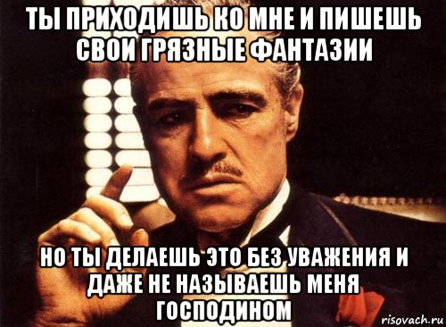 ты приходишь ко мне и пишешь свои грязные фантазии но ты делаешь это без уважения и даже не называешь меня господином, Мем крестный отец