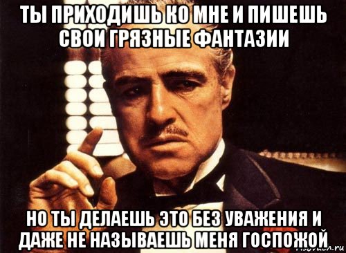 ты приходишь ко мне и пишешь свои грязные фантазии но ты делаешь это без уважения и даже не называешь меня госпожой, Мем крестный отец