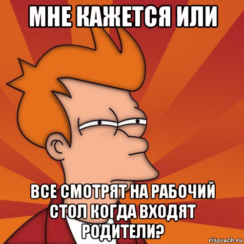 мне кажется или все смотрят на рабочий стол когда входят родители?, Мем Мне кажется или (Фрай Футурама)