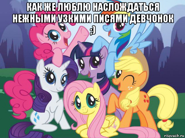 как же люблю наслождаться нежными узкими писями девчонок ;) , Мем My little pony