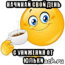 начинай свой день с унижения от юльки