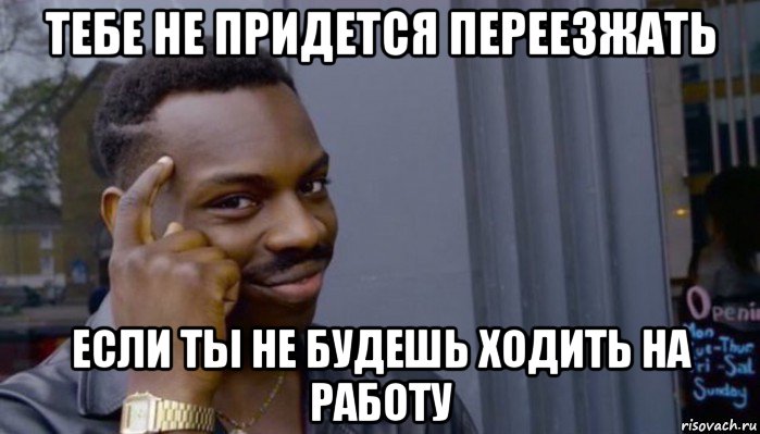 тебе не придется переезжать если ты не будешь ходить на работу, Мем Не делай не будет