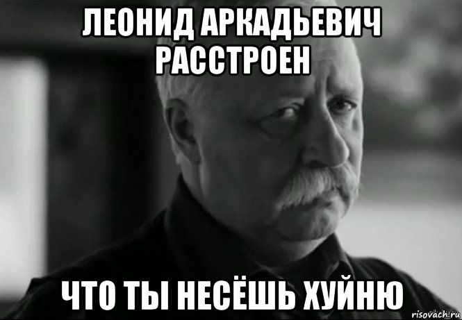 леонид аркадьевич расстроен что ты несёшь хуйню, Мем Не расстраивай Леонида Аркадьевича