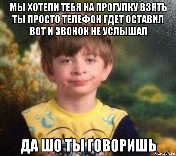 мы хотели тебя на прогулку взять ты просто телефон гдет оставил вот и звонок не услышал да шо ты говоришь, Мем Недовольный пацан