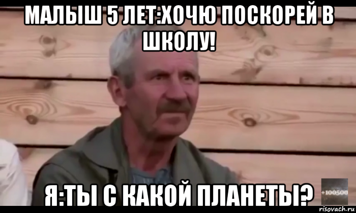 малыш 5 лет:хочю поскорей в школу! я:ты с какой планеты?, Мем  Охуевающий дед