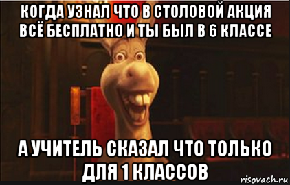 когда узнал что в столовой акция всё бесплатно и ты был в 6 классе а учитель сказал что только для 1 классов