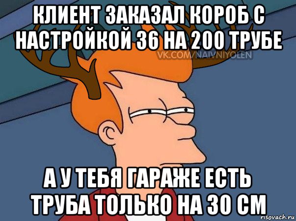 клиент заказал короб с настройкой 36 на 200 трубе а у тебя гараже есть труба только на 30 см, Мем  Подозрительный олень