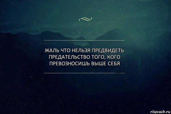 Жаль что нельзя предвидеть предательство того, кого превозносишь выше себя