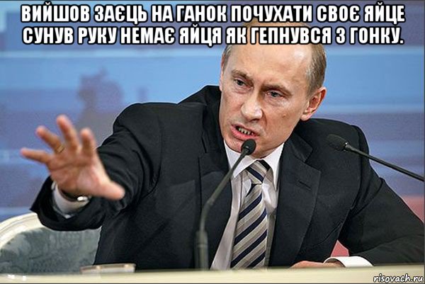 вийшов заєць на ганок почухати своє яйце сунув руку немає яйця як гепнувся з гонку. 