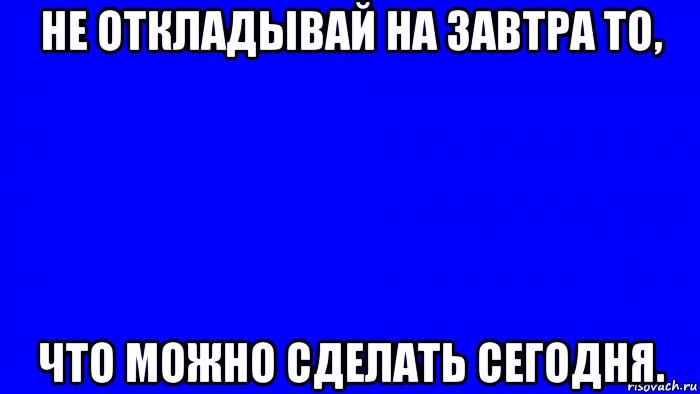 Не откладывай то что можно сделать сегодня. Татары Мем с синим человечком. Не откладывай на завтра то что можно сделать сегодня Мем. Фон отложить на завтра. Мем на синем фоне.