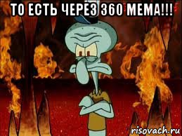 то есть через 360 мема!!! , Мем злой сквидвард