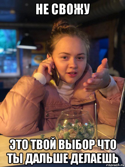 не свожу это твой выбор что ты дальше делаешь