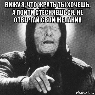 вижу я, что жрать ты хочешь, а пойти стесняешься. не отвергай свои желания , Мем Ванга