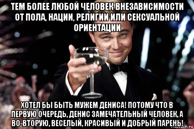 тем более любой человек внезависимости от пола, нации, религии или сексуальной ориентации хотел бы быть мужем дениса! потому что в первую очередь, денис замечательный человек, а во-вторую, веселый, красивый и добрый парень!, Мем Великий Гэтсби (бокал за тех)