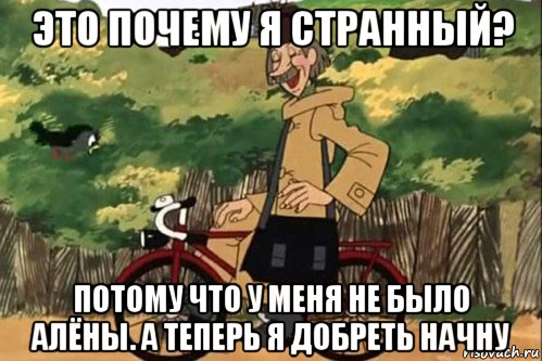 это почему я странный? потому что у меня не было алёны. а теперь я добреть начну, Мем   Я ведь раньше почему злой был