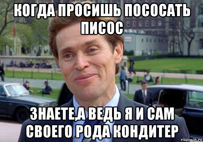 Знаешь я ведь и сам своего рода ученый. Я ведь и сам своего рода учёный Мем. Я И сам своего рода кондитер. Я И сам своего рода Режиссер.