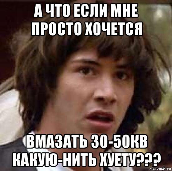 а что если мне просто хочется вмазать 30-50кв какую-нить хуету???, Мем А что если (Киану Ривз)