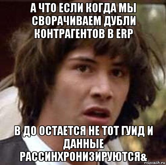 а что если когда мы сворачиваем дубли контрагентов в erp в до остается не тот гуид и данные рассинхронизируются&, Мем А что если (Киану Ривз)