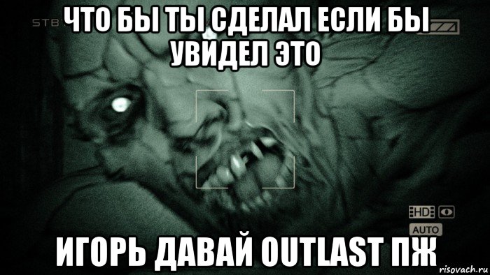 что бы ты сделал если бы увидел это игорь давай outlast пж, Мем Аутласт