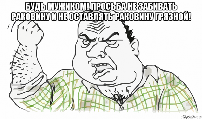 будь мужиком! просьба не забивать раковину и не оставлять раковину грязной! , Мем Будь мужиком