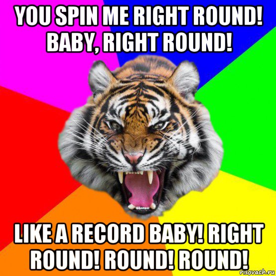 you spin me right round! baby, right round! like a record baby! right round! round! round!