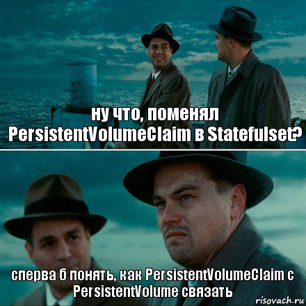 ну что, поменял PersistentVolumeClaim в Statefulset? сперва б понять, как PersistentVolumeClaim с PersistentVolume связать, Комикс Ди Каприо (Остров проклятых)