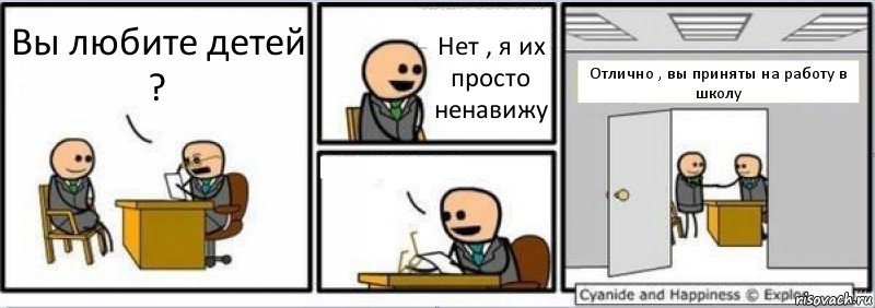 Вы любите детей ? Нет , я их просто ненавижу  Отлично , вы приняты на работу в школу