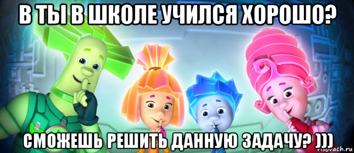 в ты в школе учился хорошо? сможешь решить данную задачу? ))), Мем  Фиксики 3