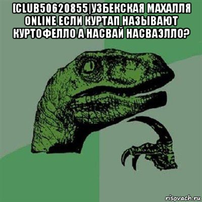 [club50620855|узбекская махалля online если куртап называют куртофелло а насвай насваэлло? , Мем Филосораптор