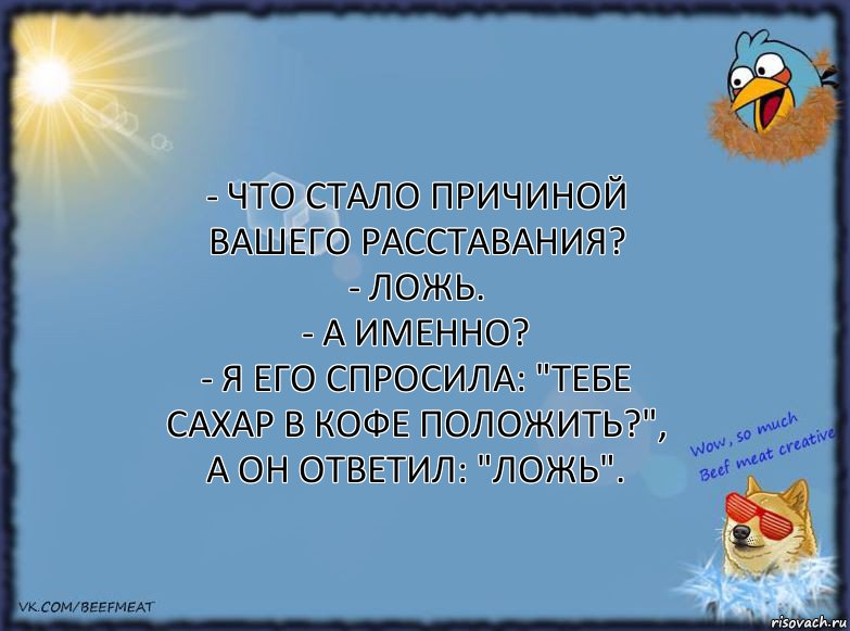 - Что стало причиной вашего расставания?
- Ложь.
- А именно?
- Я его спросила: "Тебе сахар в кофе положить?", а он ответил: "Ложь"., Комикс ФОН