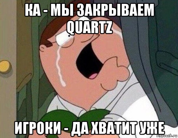 ка - мы закрываем quartz игроки - да хватит уже, Мем Гриффин плачет