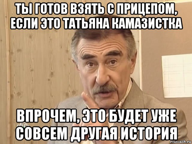 ты готов взять с прицепом, если это татьяна камазистка впрочем, это будет уже совсем другая история, Мем Каневский (Но это уже совсем другая история)