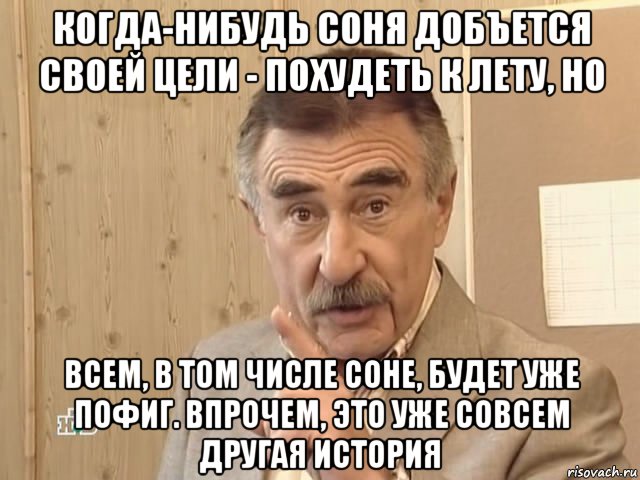 когда-нибудь соня добъется своей цели - похудеть к лету, но всем, в том числе соне, будет уже пофиг. впрочем, это уже совсем другая история, Мем Каневский (Но это уже совсем другая история)