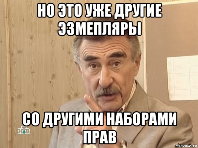 но это уже другие эзмепляры со другими наборами прав, Мем Каневский (Но это уже совсем другая история)