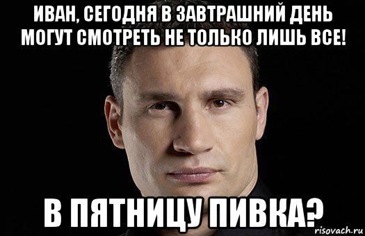 иван, сегодня в завтрашний день могут смотреть не только лишь все! в пятницу пивка?, Мем Кличко