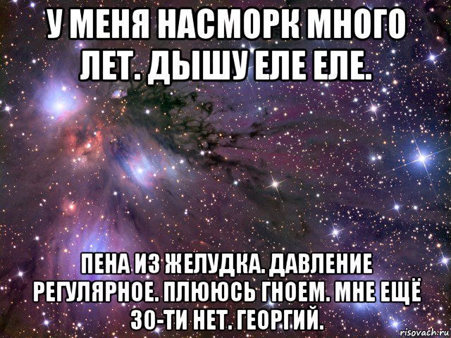 у меня насморк много лет. дышу еле еле. пена из желудка. давление регулярное. плююсь гноем. мне ещё 30-ти нет. георгий., Мем Космос