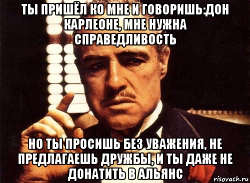 ты пришёл ко мне и говоришь:дон карлеоне, мне нужна справедливость но ты просишь без уважения, не предлагаешь дружбы, и ты даже не донатить в альянс, Мем крестный отец