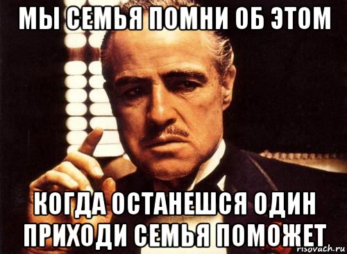 мы семья помни об этом когда останешся один приходи семья поможет, Мем крестный отец