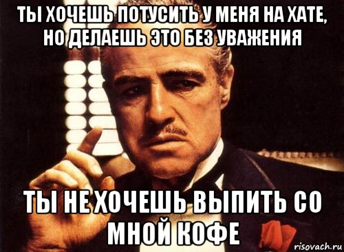 ты хочешь потусить у меня на хате, но делаешь это без уважения ты не хочешь выпить со мной кофе, Мем крестный отец