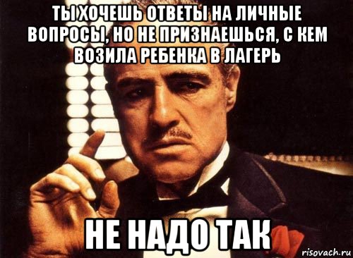 ты хочешь ответы на личные вопросы, но не признаешься, с кем возила ребенка в лагерь не надо так, Мем крестный отец