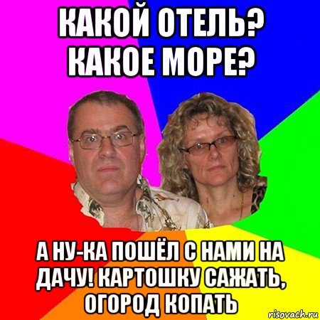 какой отель? какое море? а ну-ка пошёл с нами на дачу! картошку сажать, огород копать, Мем  Типичные родители