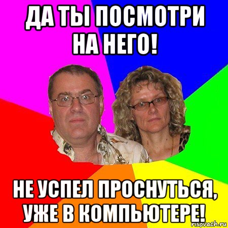 да ты посмотри на него! не успел проснуться, уже в компьютере!, Мем  Типичные родители