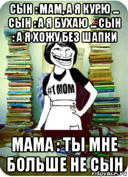 сын : мам, а я курю ... сын : а я бухаю ... сын : а я хожу без шапки мама : ты мне больше не сын, Мем Мама