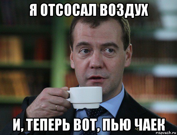 я отсосал воздух и, теперь вот, пью чаек, Мем Медведев спок бро