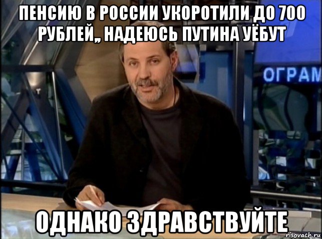 пенсию в россии укоротили до 700 рублей,, надеюсь путина уёбут однако здравствуйте, Мем Однако Здравствуйте