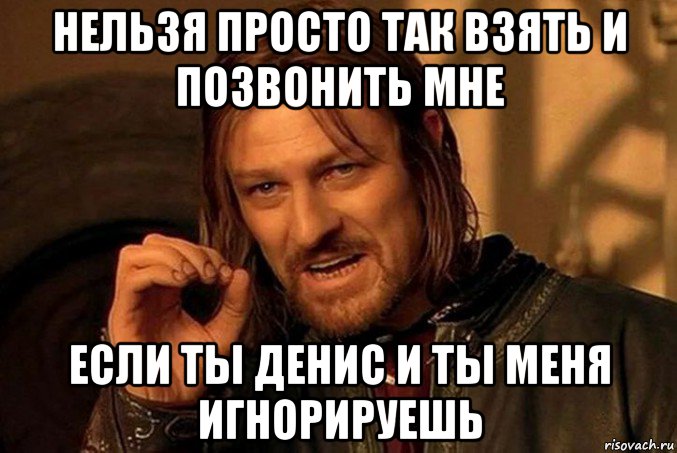 Просто принять. Нельзя просто так взять и позвонить. Просто так возьму и позвоню. Если ты Денис. Взять и позвонить.