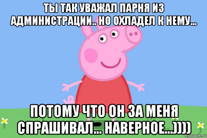 ты так уважал парня из администрации.. но охладел к нему... потому что он за меня спрашивал... наверное...)))), Мем Пеппа