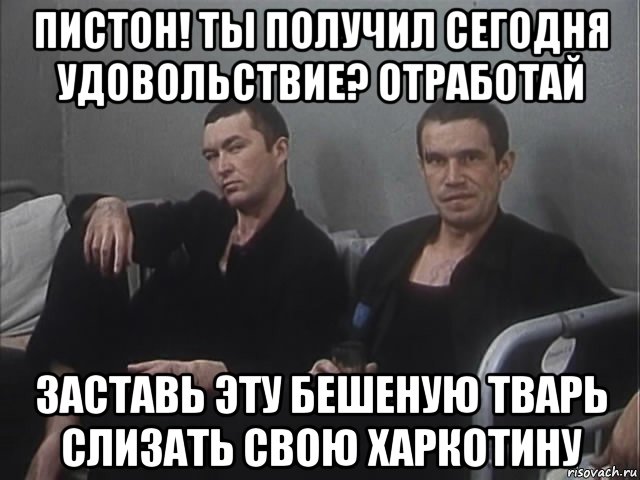 Кто слил слово. Пистон ты получил сегодня удовольствие отработай. Пистон отработай. Пистон сделай телевизор. Пистон Мем.