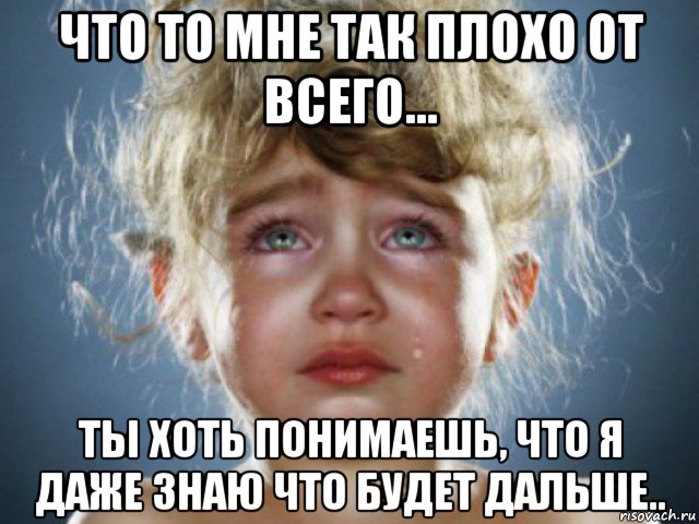 Почему так плохо. Мне так плохо. Почему все так плохо. Ты хоть понимаешь Мем. Когда знаешь что будет дальше Мем.