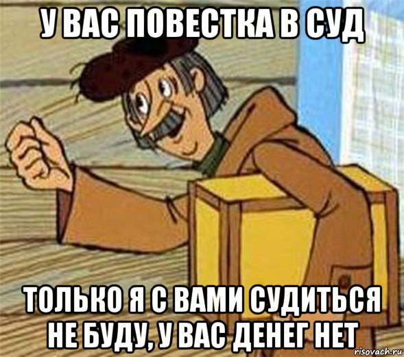 у вас повестка в суд только я с вами судиться не буду, у вас денег нет